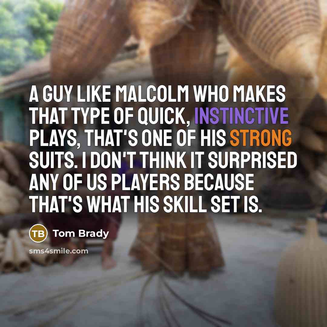 “A guy like Malcolm who makes that type of quick, instinctive plays, that's one of his strong suits. I don't think it surprised any of us players because that's what his skill set is.” quote by Tom Brady