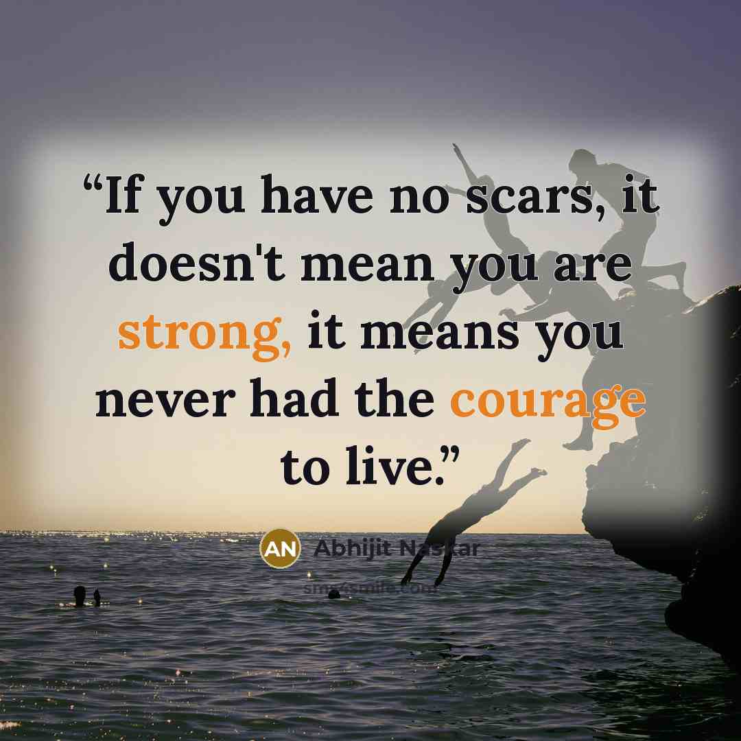 “If you have no scars, it doesn't mean you are strong, it means you never had the courage to live.” quote by Abhijit Naskar