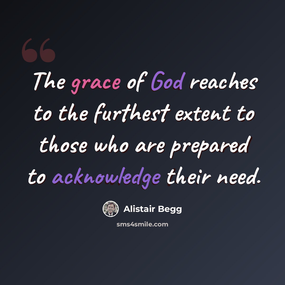 “The grace of God reaches to the furthest extent to those who are prepared to acknowledge their need.” quote by Alistair Begg