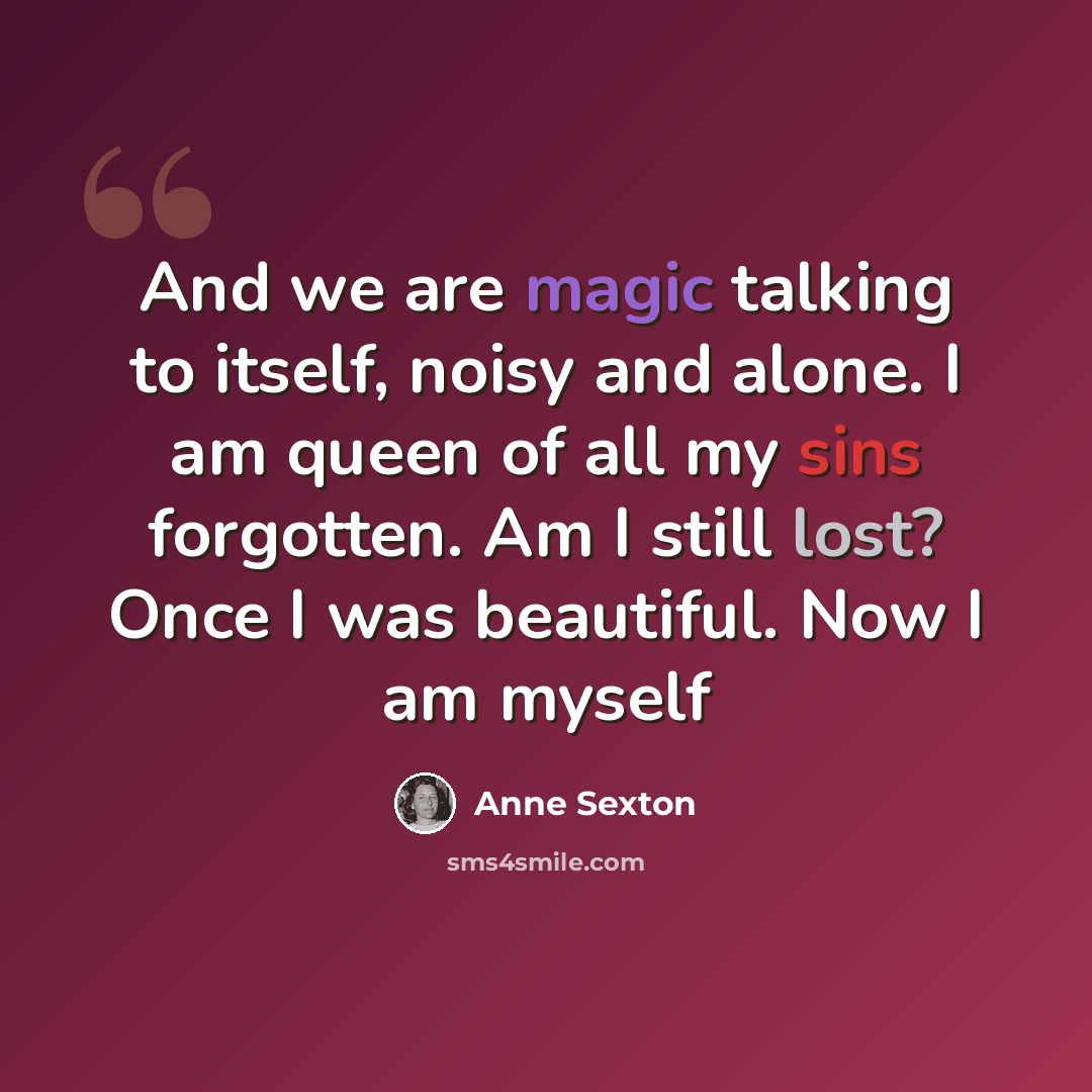 “And we are magic talking to itself, noisy and alone. I am queen of all my sins forgotten. Am I still lost? Once I was beautiful. Now I am myself” quote by Anne Sexton