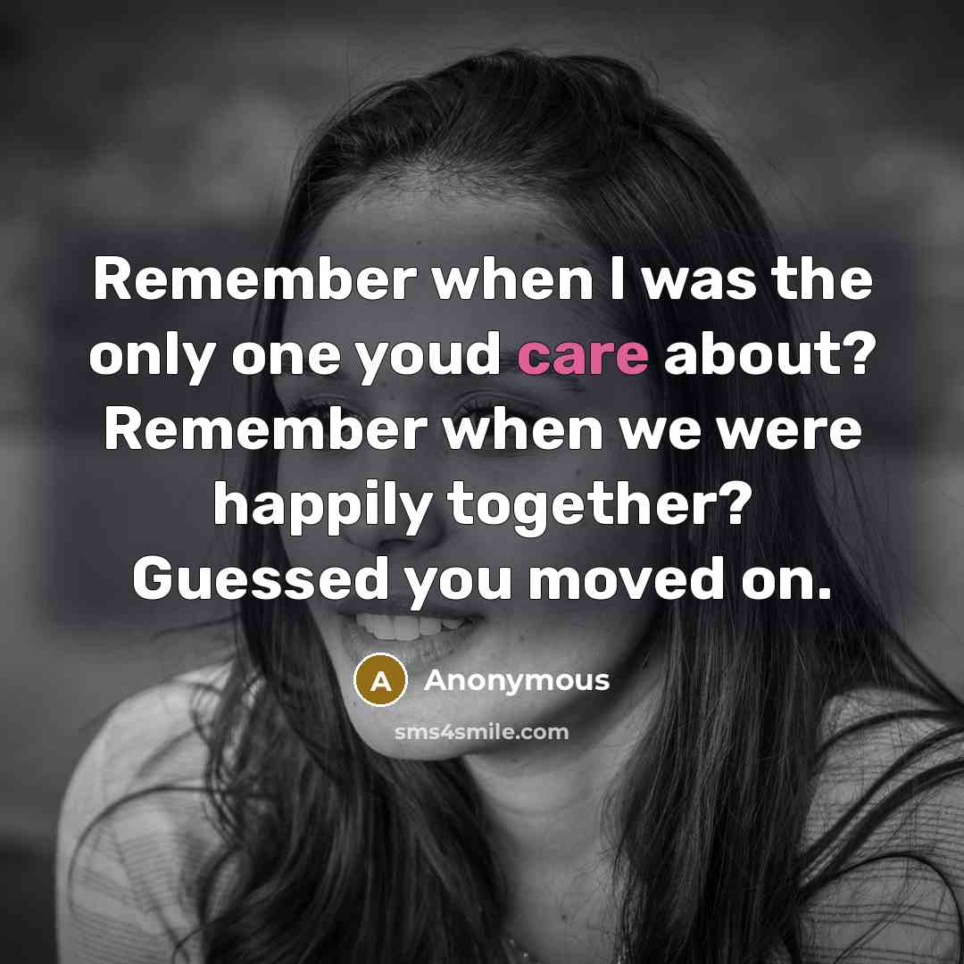 “Remember when I was the only one youd care about? Remember when we were happily together? Guessed you moved on.” quote by Anonymous