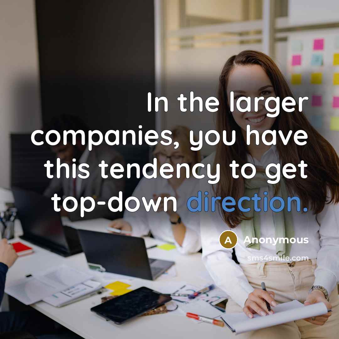 “In the larger companies, you have this tendency to get top-down direction.” quote by Anonymous