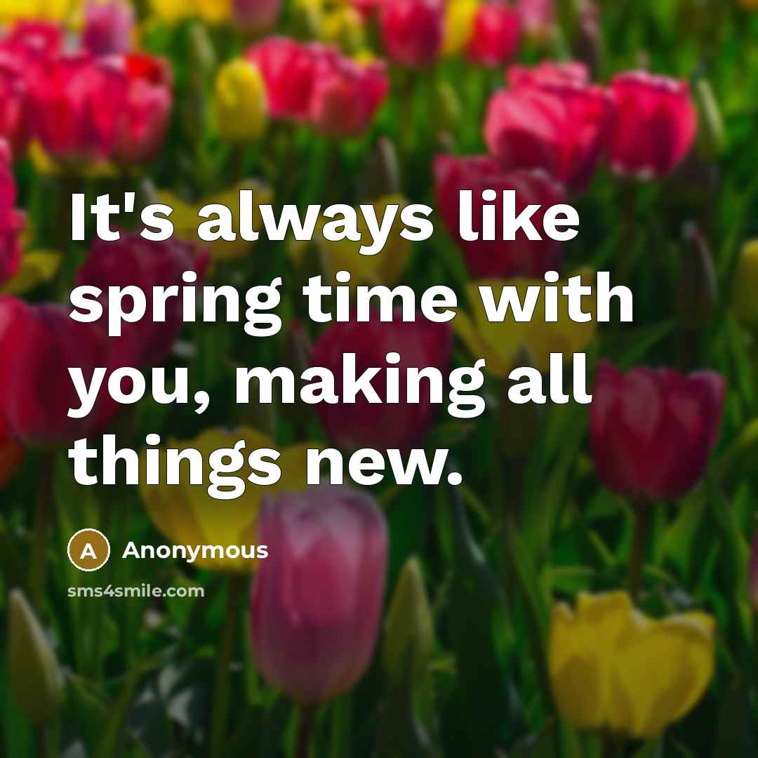 “It's always like spring time with you, making all things new.” quote by Anonymous