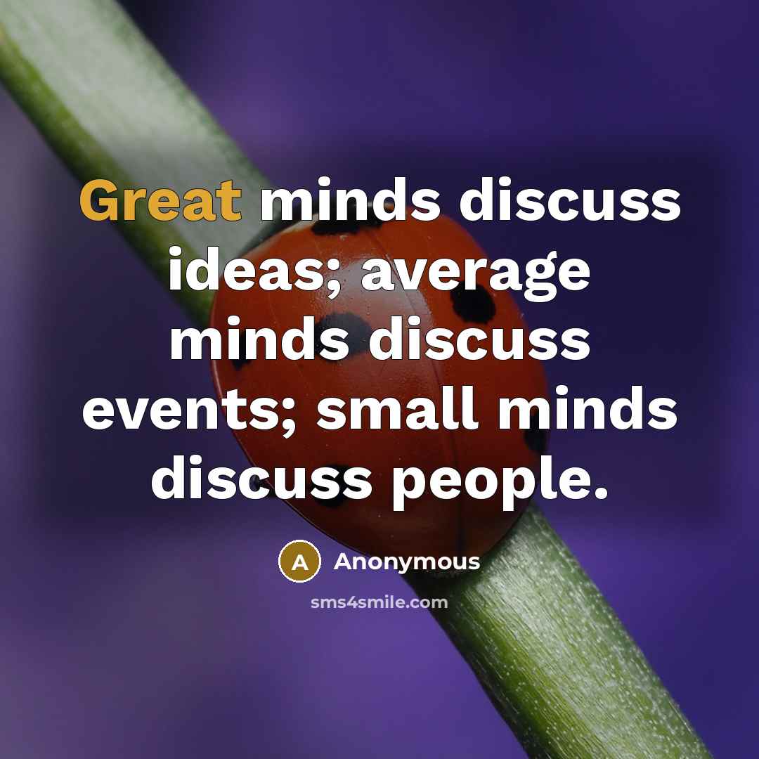 “Great minds discuss ideas; average minds discuss events; small minds discuss people.” quote by Anonymous