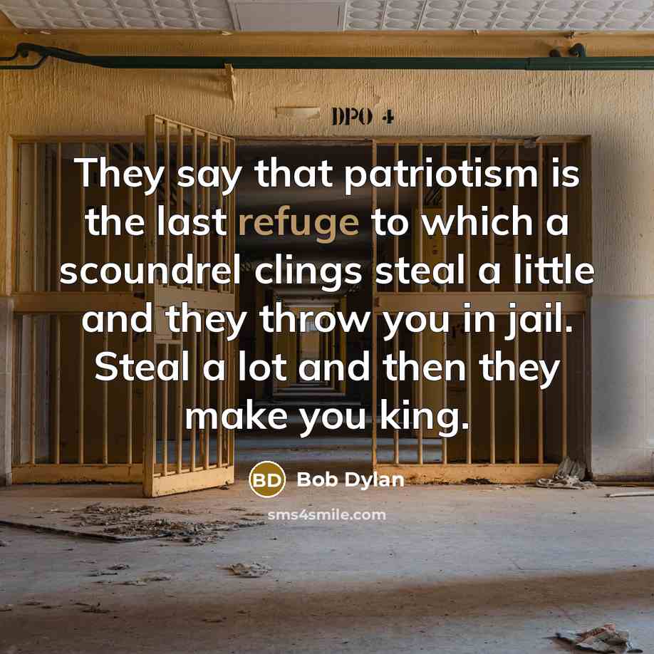 “They say that patriotism is the last refuge to which a scoundrel clings steal a little and they throw you in jail. Steal a lot and then they make you king.” quote by Bob Dylan