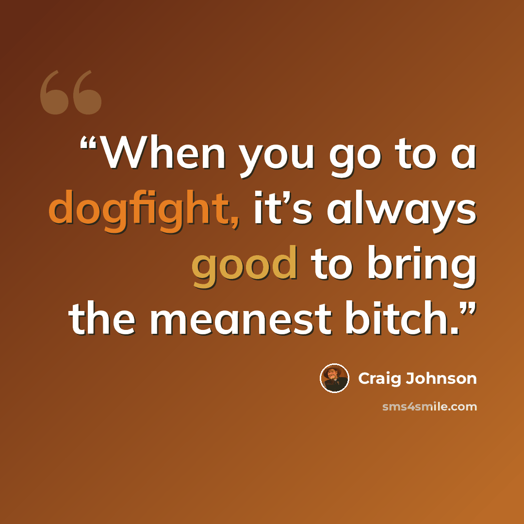 “When you go to a dogfight, it’s always good to bring the meanest bitch.” quote by Craig Johnson