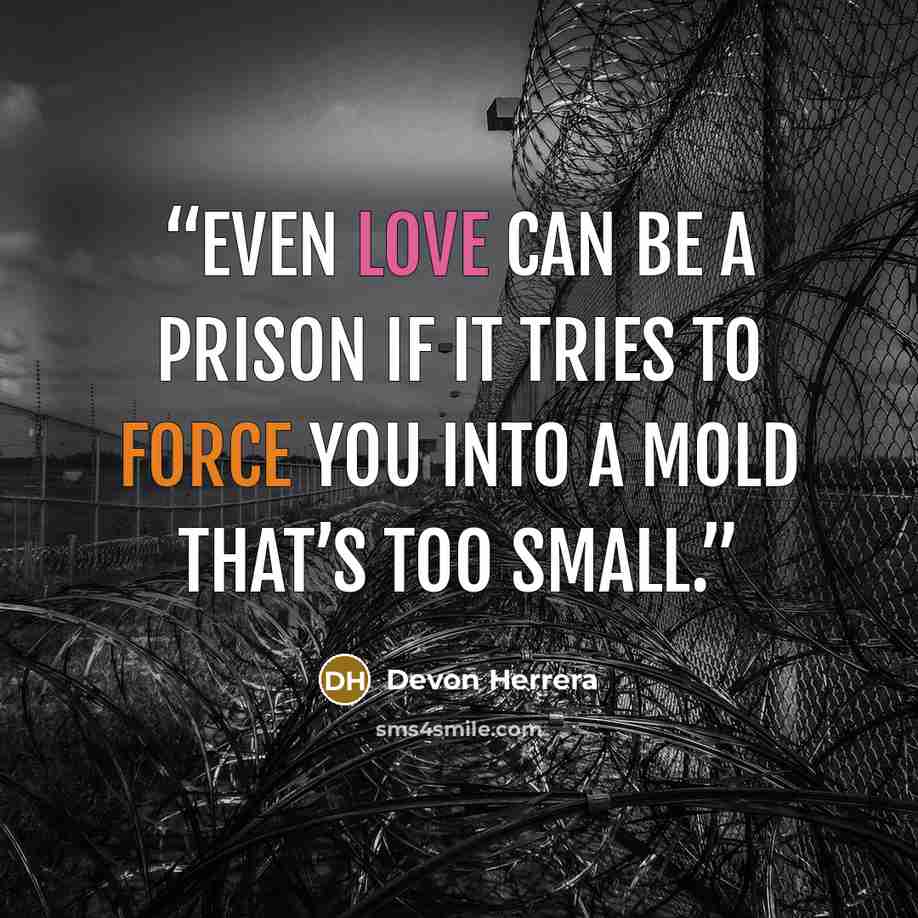 “Even love can be a prison if it tries to force you into a mold that’s too small.” quote by Devon Herrera