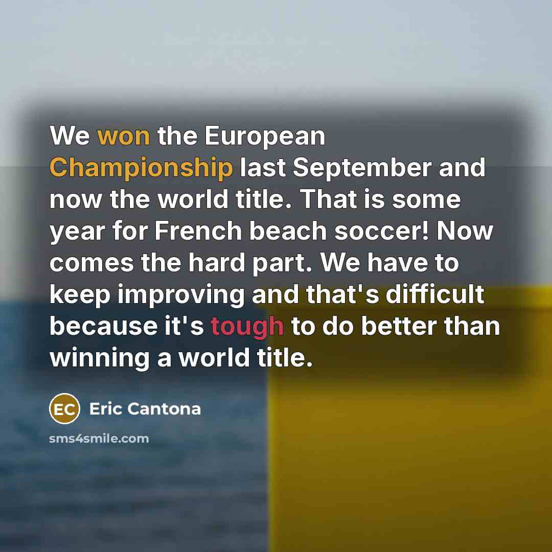 “We won the European Championship last September and now the world title. That is some year for French beach soccer! Now comes the hard part. We have to keep improving and that's difficult because it's tough to do better than winning a world title.” quote by Eric Cantona