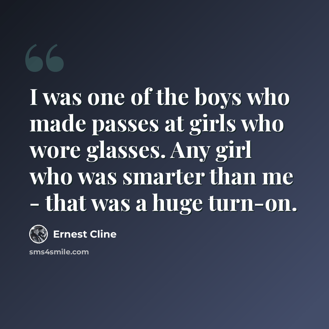 “I was one of the boys who made passes at girls who wore glasses. Any girl who was smarter than me - that was a huge turn-on.” quote by Ernest Cline