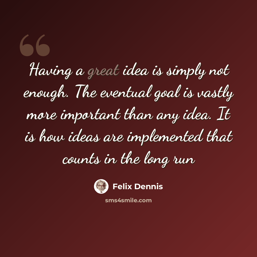“Having a great idea is simply not enough. The eventual goal is vastly more important than any idea. It is how ideas are implemented that counts in the long run” quote by Felix Dennis