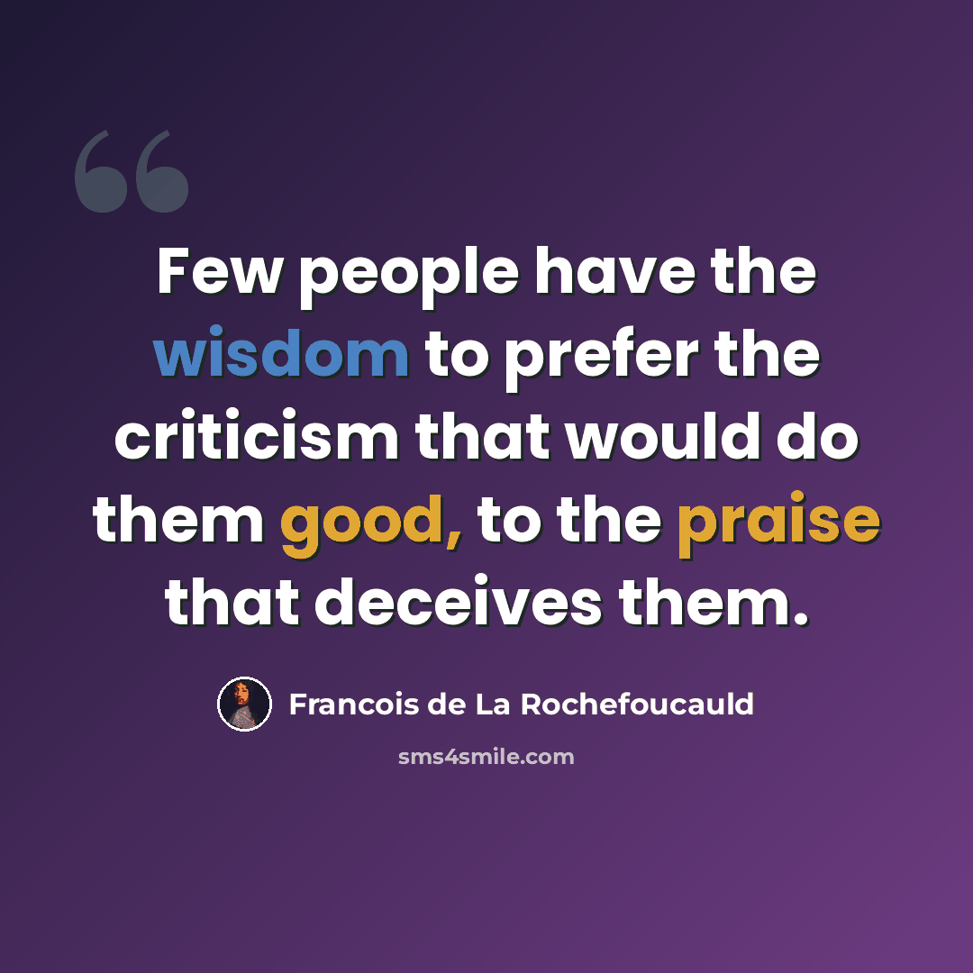 “Few people have the wisdom to prefer the criticism that would do them good, to the praise that deceives them.” quote by Francois de La Rochefoucauld
