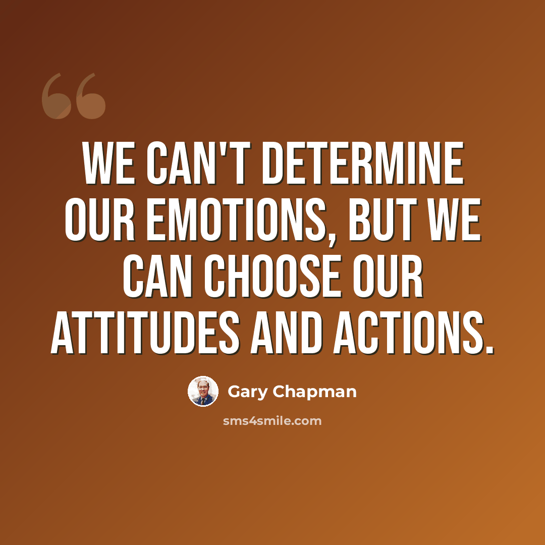 “We can't determine our emotions, but we can choose our attitudes and actions.” quote by Gary Chapman