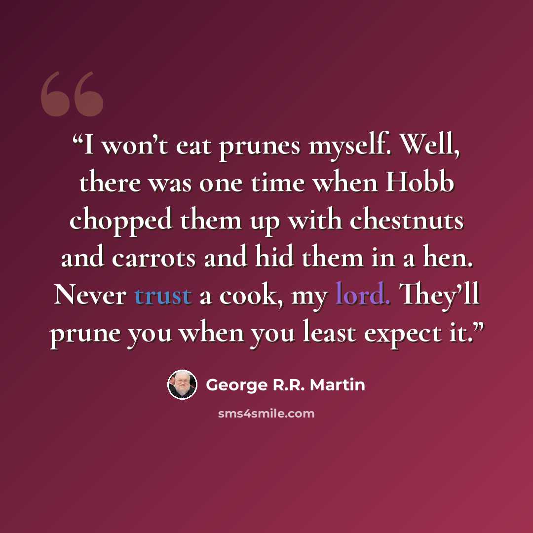 “I won’t eat prunes myself. Well, there was one time when Hobb chopped them up with chestnuts and carrots and hid them in a hen. Never trust a cook, my lord. They’ll prune you when you least expect it.” quote by George R.R. Martin