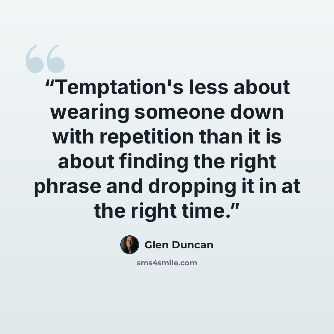 “Temptation's less about wearing someone down with repetition than it is about finding the right phrase and dropping it in at the right time.” quote by Glen Duncan