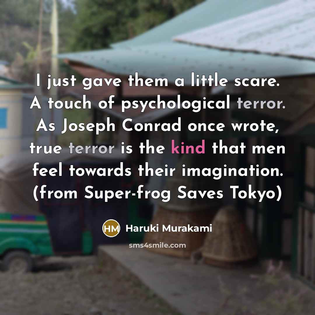 “I just gave them a little scare. A touch of psychological terror. As Joseph Conrad once wrote, true terror is the kind that men feel towards their imagination. (from Super-frog Saves Tokyo)” quote by Haruki Murakami