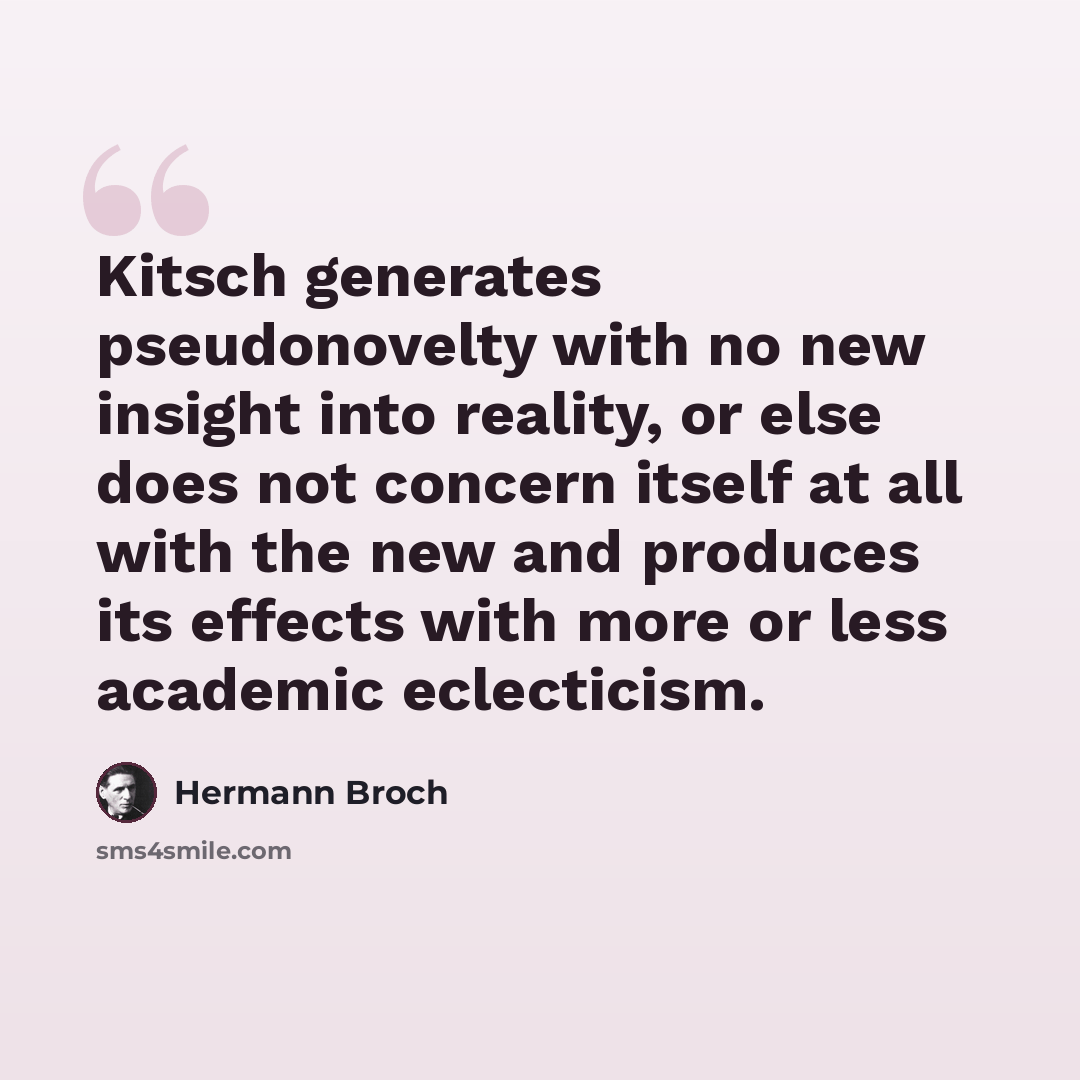 “Kitsch generates pseudonovelty with no new insight into reality, or else does not concern itself at all with the new and produces its effects with more or less academic eclecticism.” quote by Hermann Broch