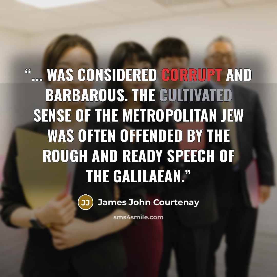 “... was considered corrupt and barbarous. The cultivated sense of the metropolitan Jew was often offended by the rough and ready speech of the Galilaean.” quote by James John Courtenay