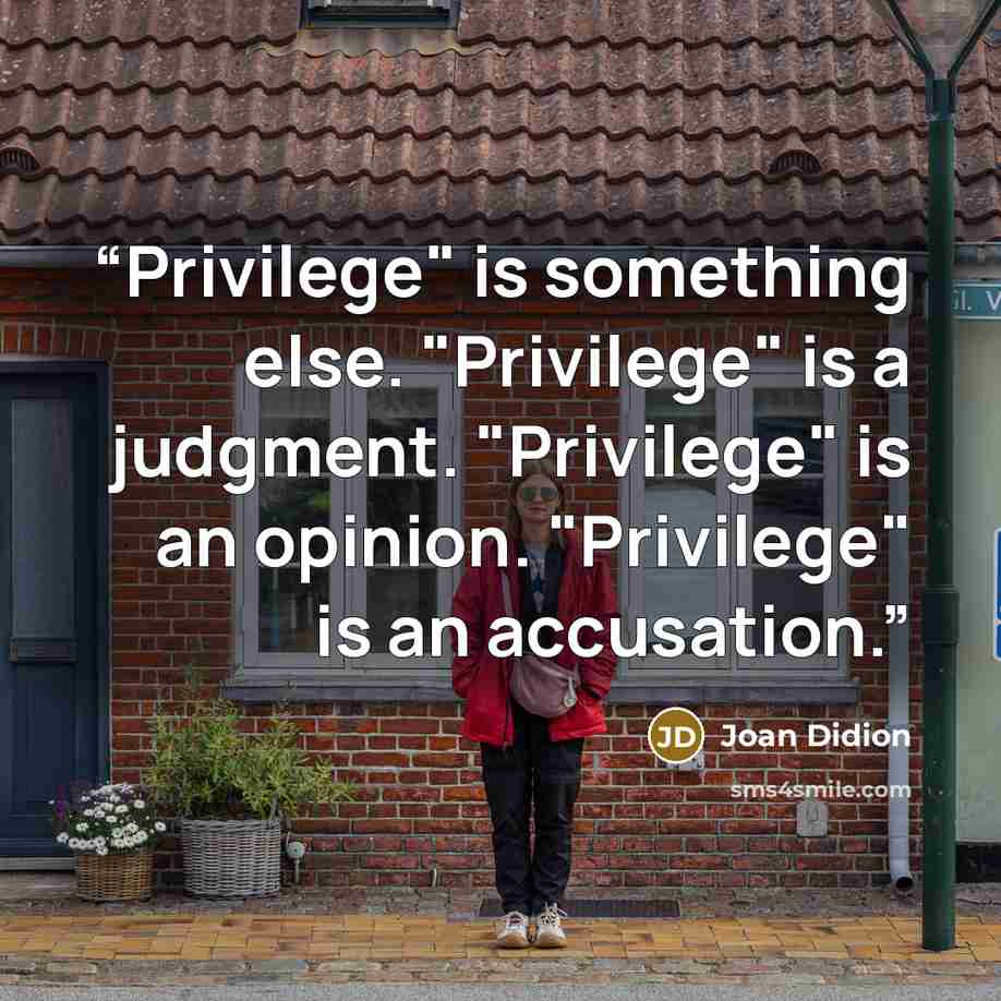 “Privilege" is something else. "Privilege" is a judgment. "Privilege" is an opinion. "Privilege" is an accusation.” quote by Joan Didion