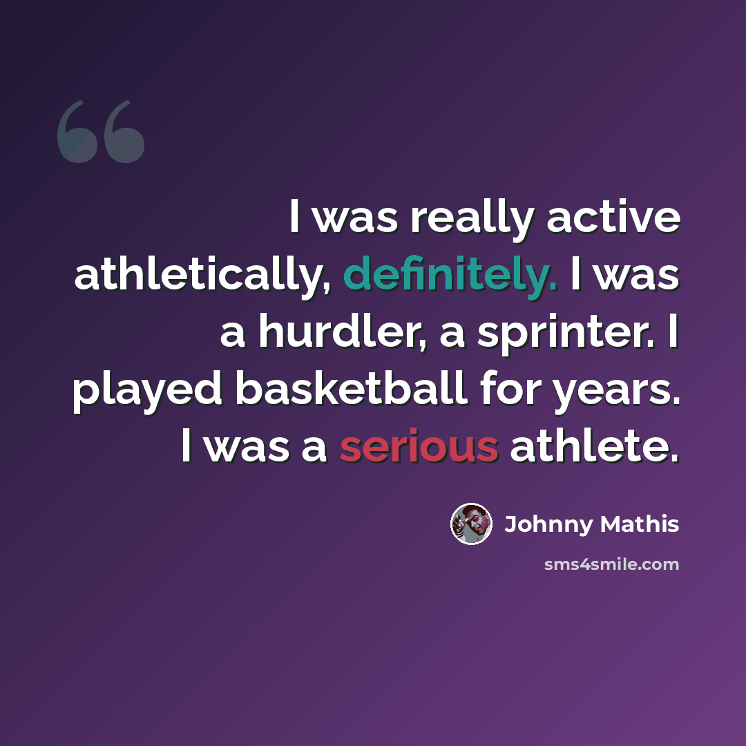 “I was really active athletically, definitely. I was a hurdler, a sprinter. I played basketball for years. I was a serious athlete.” quote by Johnny Mathis