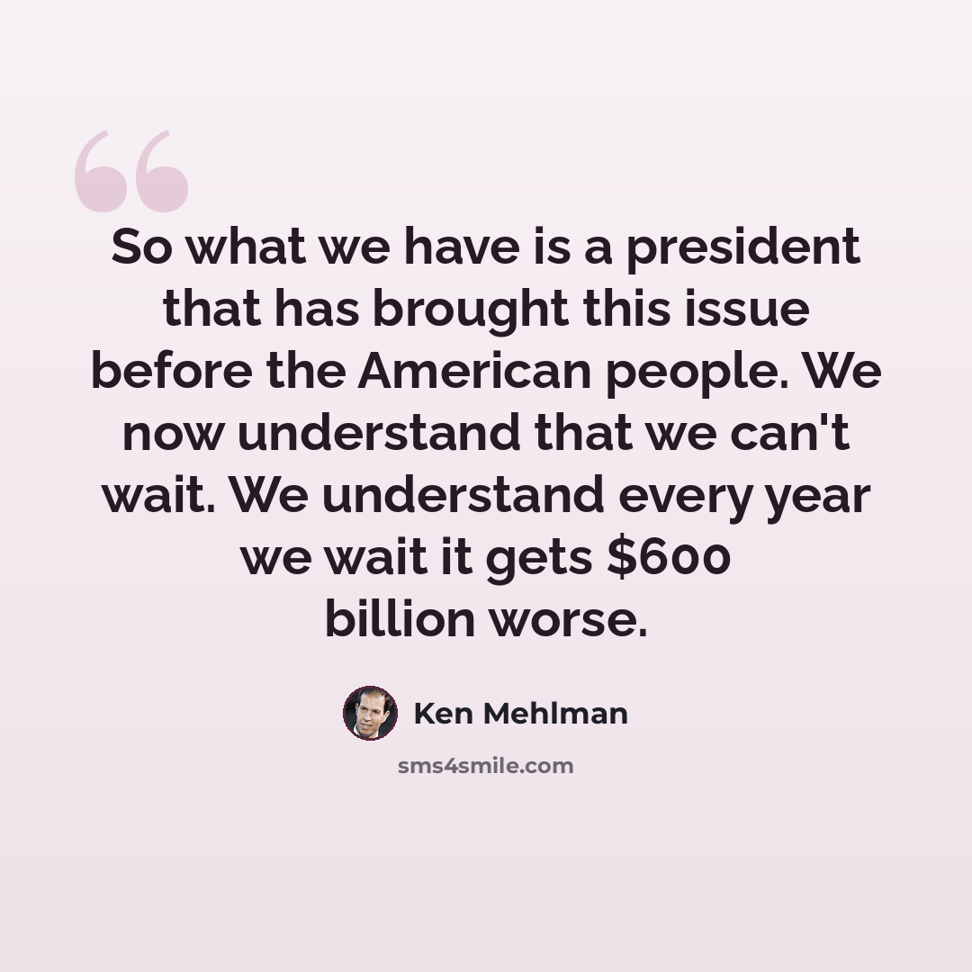 “So what we have is a president that has brought this issue before the American people. We now understand that we can't wait. We understand every year we wait it gets $600 billion worse.” quote by Ken Mehlman