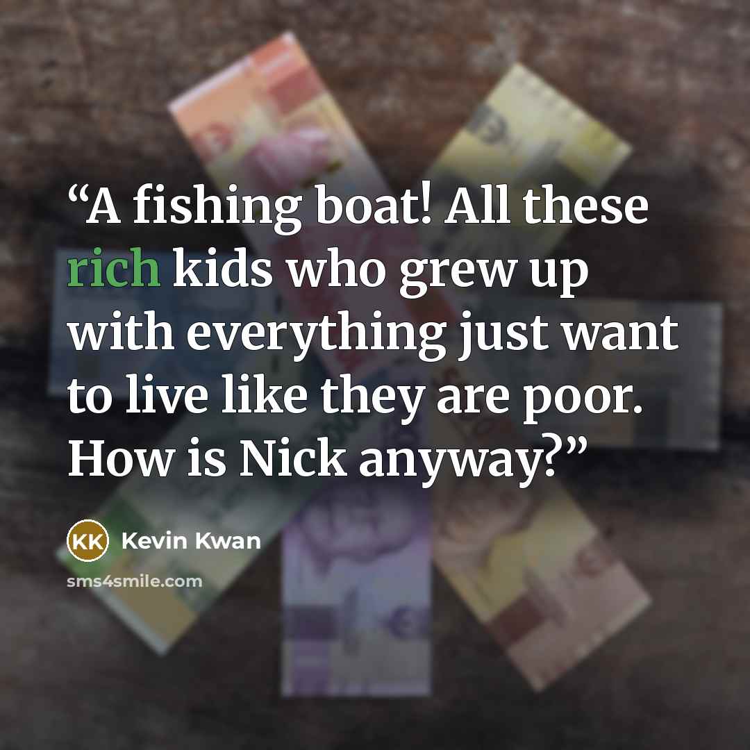 “A fishing boat! All these rich kids who grew up with everything just want to live like they are poor. How is Nick anyway?” quote by Kevin Kwan