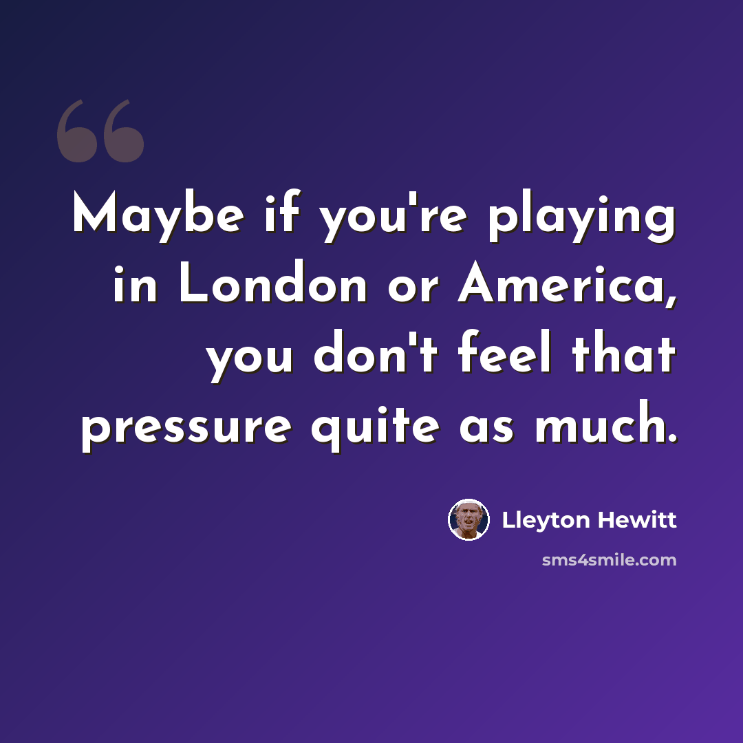 “Maybe if you're playing in London or America, you don't feel that pressure quite as much.” quote by Lleyton Hewitt