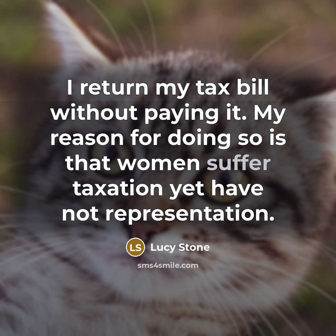 “I return my tax bill without paying it. My reason for doing so is that women suffer taxation yet have not representation.” quote by Lucy Stone