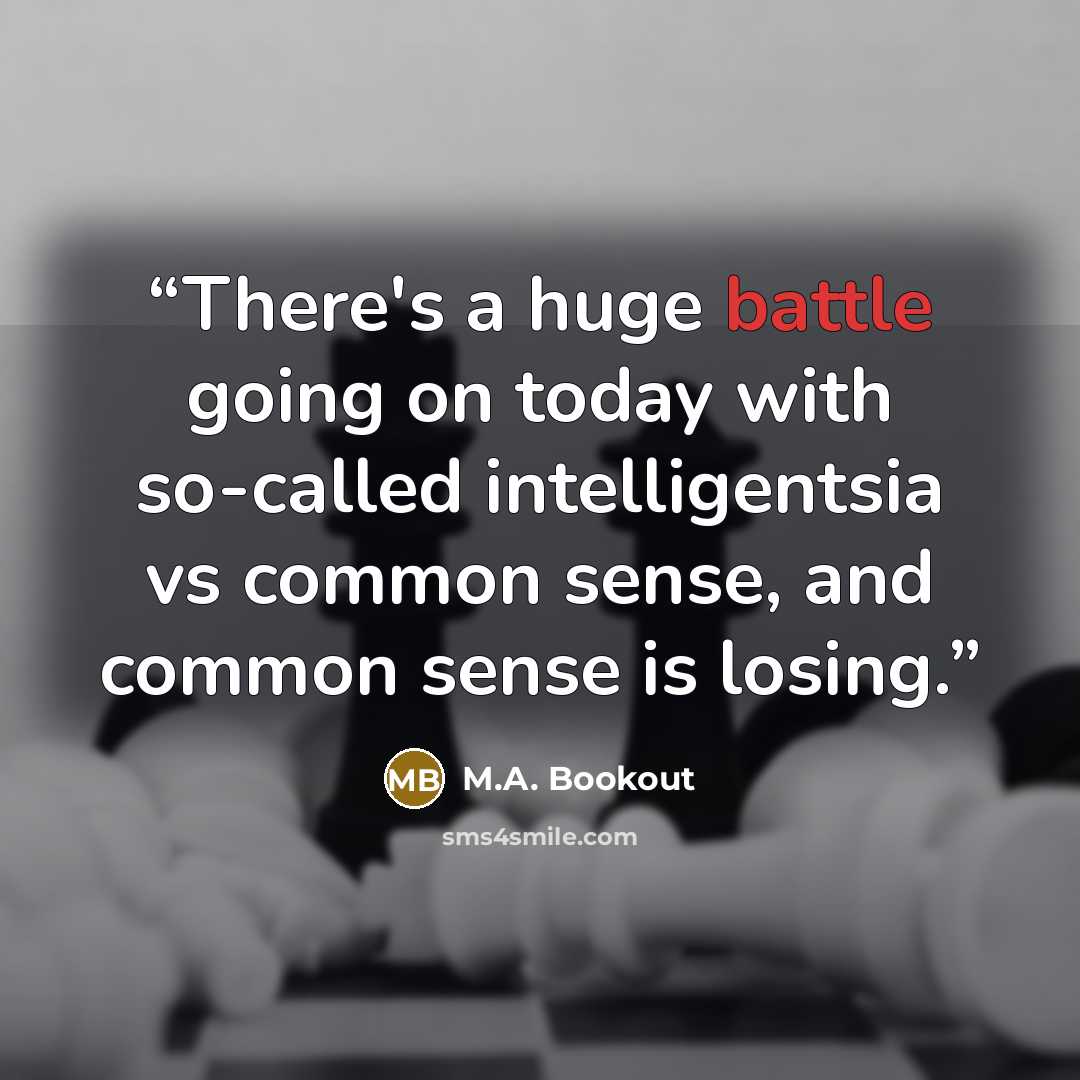 “There's a huge battle going on today with so-called intelligentsia vs common sense, and common sense is losing.” quote by M.A. Bookout