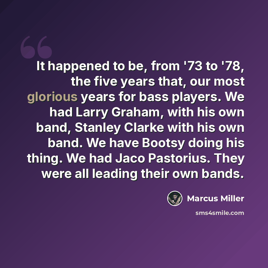 “It happened to be, from '73 to '78, the five years that, our most glorious years for bass players. We had Larry Graham, with his own band, Stanley Clarke with his own band. We have Bootsy doing his thing. We had Jaco Pastorius. They were all leading their own bands.” quote by Marcus Miller