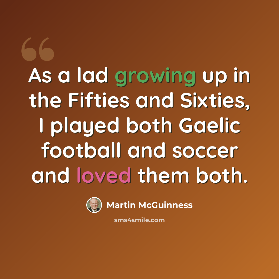 “As a lad growing up in the Fifties and Sixties, I played both Gaelic football and soccer and loved them both.” quote by Martin McGuinness