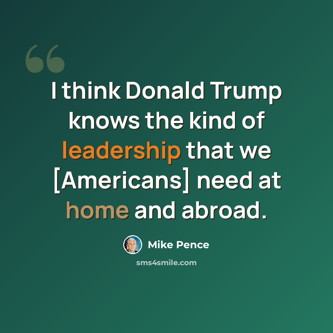 “I think Donald Trump knows the kind of leadership that we [Americans] need at home and abroad.” quote by Mike Pence