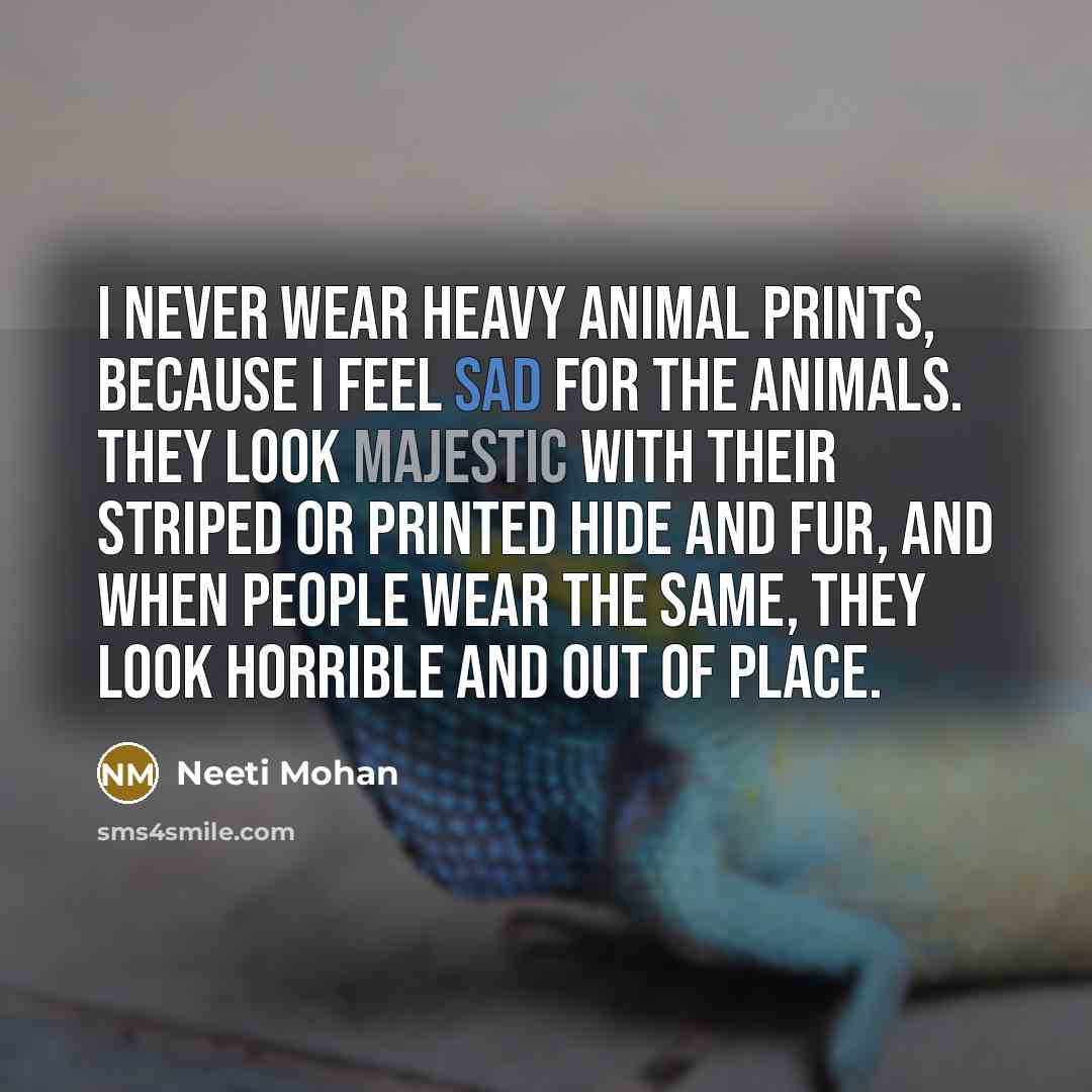 “I never wear heavy animal prints, because I feel sad for the animals. They look majestic with their striped or printed hide and fur, and when people wear the same, they look horrible and out of place.” quote by Neeti Mohan