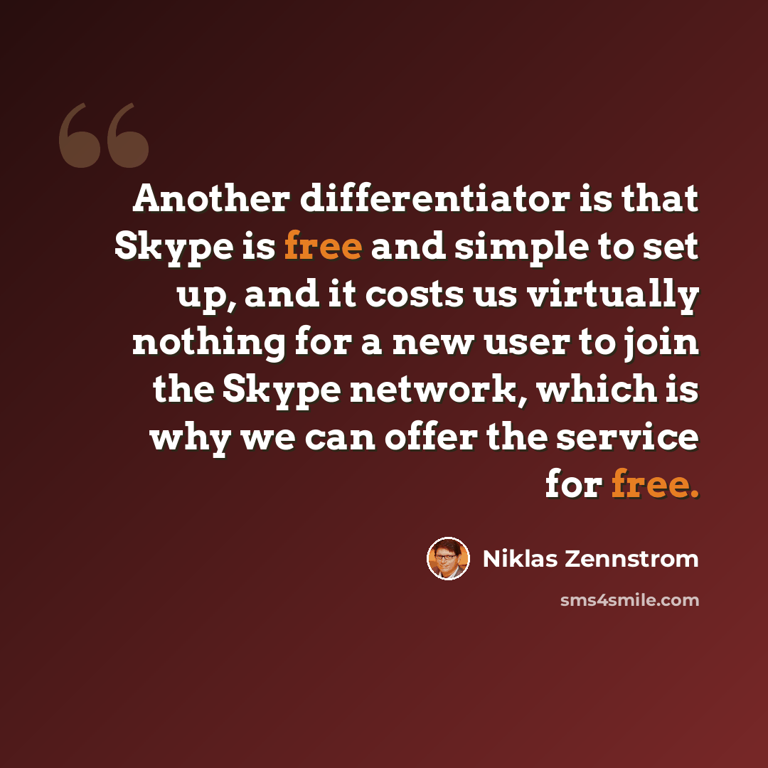 “Another differentiator is that Skype is free and simple to set up, and it costs us virtually nothing for a new user to join the Skype network, which is why we can offer the service for free.” quote by Niklas Zennstrom