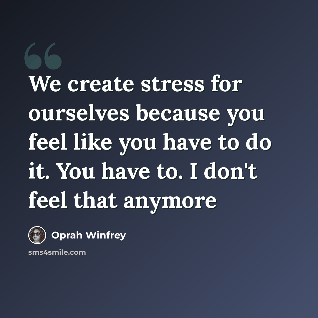 “We create stress for ourselves because you feel like you have to do it. You have to. I don't feel that anymore” quote by Oprah Winfrey