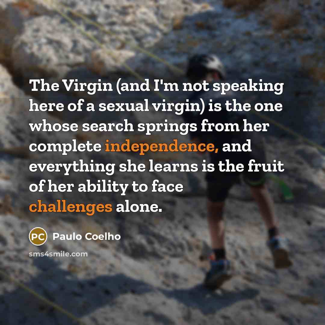 “The Virgin (and I'm not speaking here of a sexual virgin) is the one whose search springs from her complete independence, and everything she learns is the fruit of her ability to face challenges alone.” quote by Paulo Coelho
