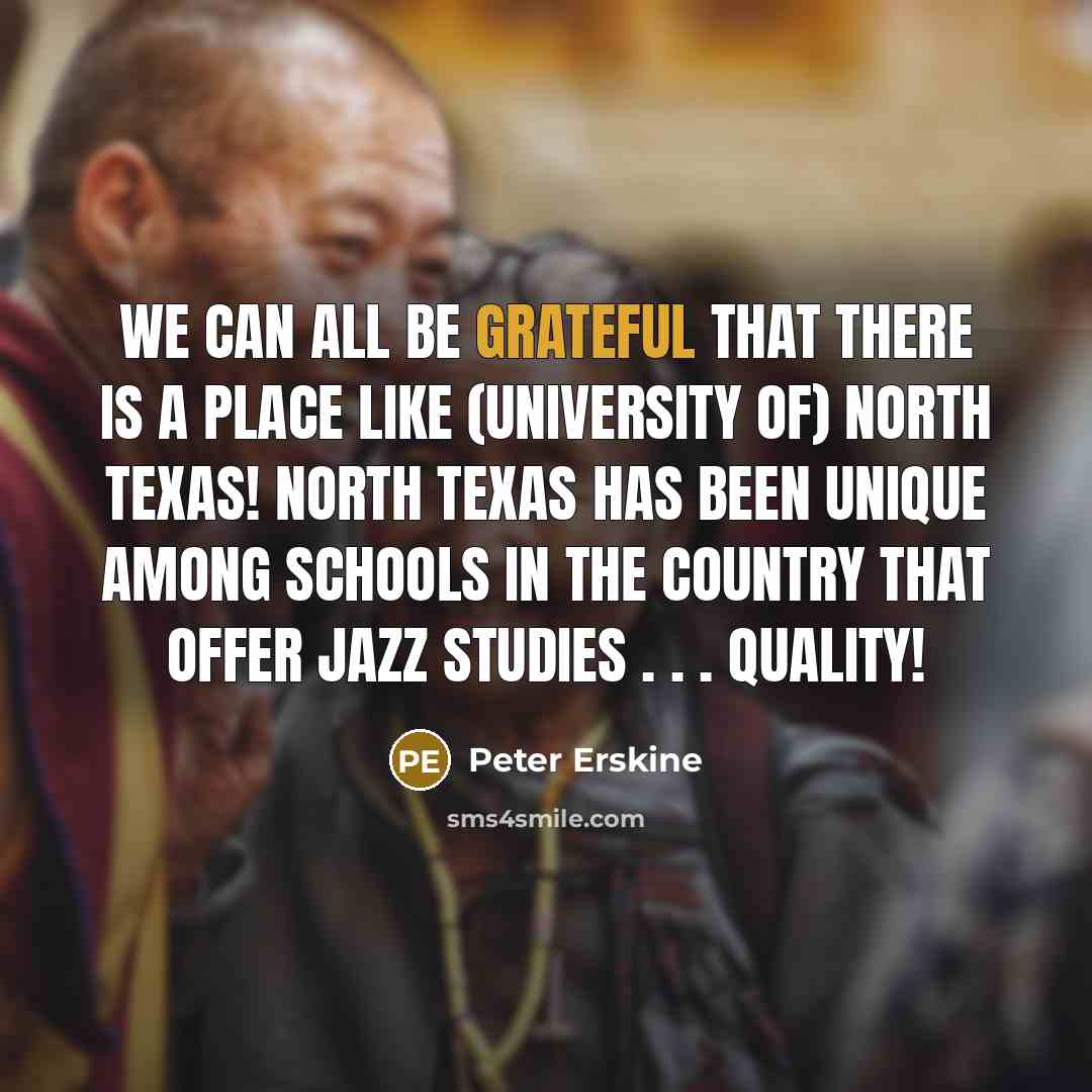 “We can all be grateful that there is a place like (University of) North Texas! North Texas has been unique among schools in the country that offer jazz studies . . . quality!” quote by Peter Erskine