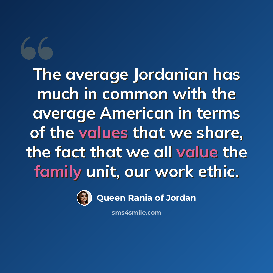 “The average Jordanian has much in common with the average American in terms of the values that we share, the fact that we all value the family unit, our work ethic.” quote by Queen Rania of Jordan