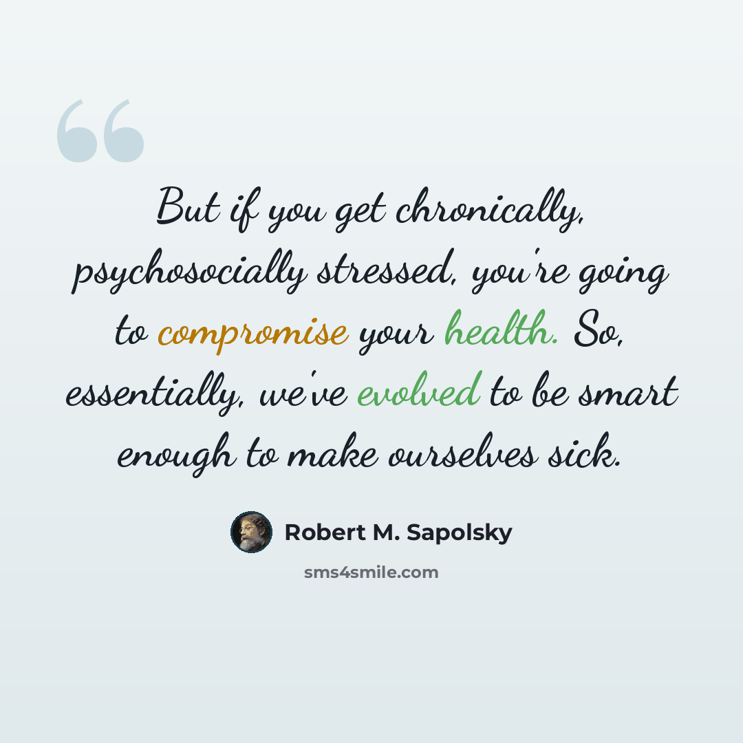 “But if you get chronically, psychosocially stressed, you're going to compromise your health. So, essentially, we've evolved to be smart enough to make ourselves sick.” quote by Robert M. Sapolsky
