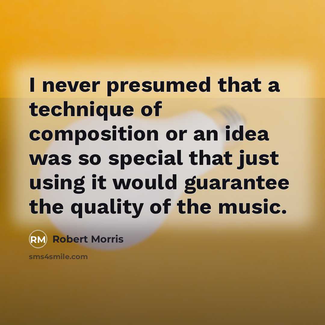 “I never presumed that a technique of composition or an idea was so special that just using it would guarantee the quality of the music.” quote by Robert Morris