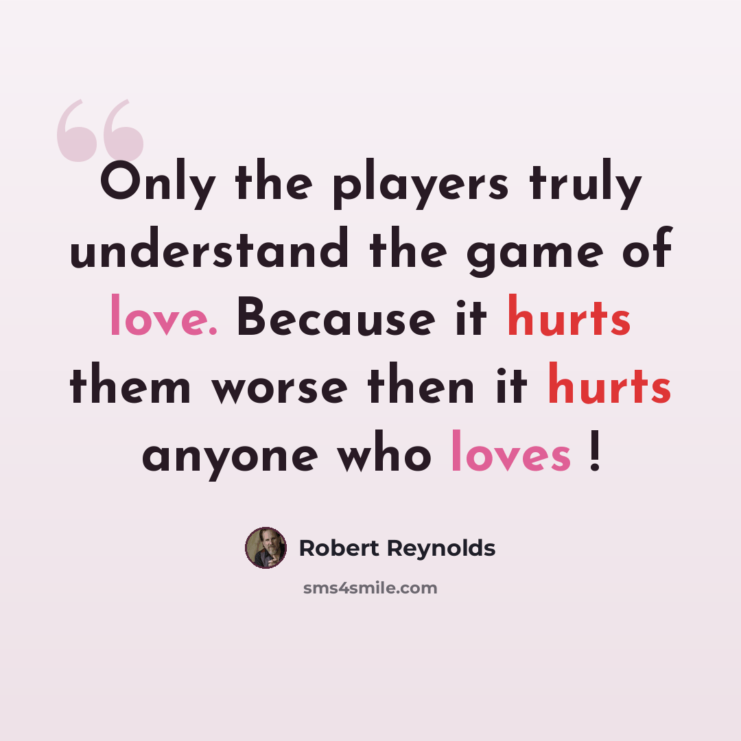 “Only the players truly understand the game of love. Because it hurts them worse then it hurts anyone who loves !” quote by Robert Reynolds