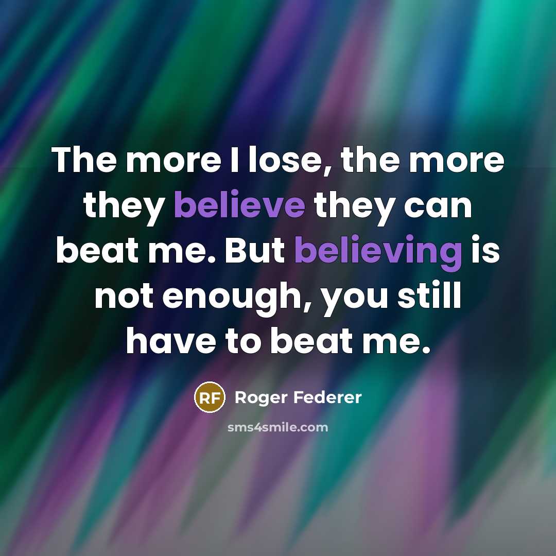 “The more I lose, the more they believe they can beat me. But believing is not enough, you still have to beat me.” quote by Roger Federer