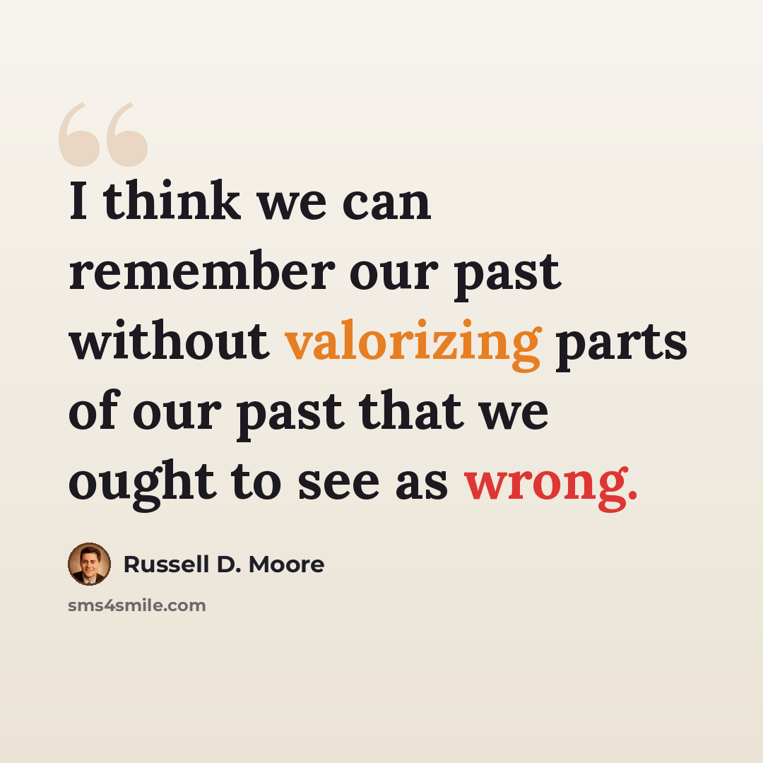 “I think we can remember our past without valorizing parts of our past that we ought to see as wrong.” quote by Russell D. Moore