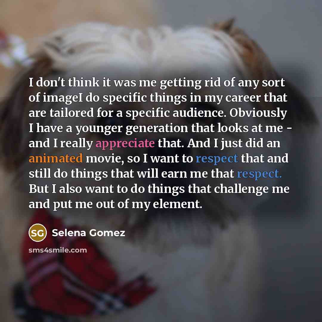 “I don't think it was me getting rid of any sort of imageI do specific things in my career that are tailored for a specific audience. Obviously I have a younger generation that looks at me - and I really appreciate that. And I just did an animated movie, so I want to respect that and still do…” quote by Selena Gomez