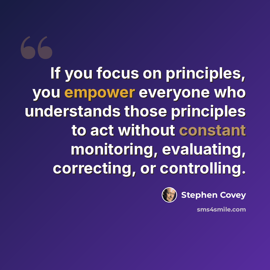“If you focus on principles, you empower everyone who understands those principles to act without constant monitoring, evaluating, correcting, or controlling.” quote by Stephen Covey