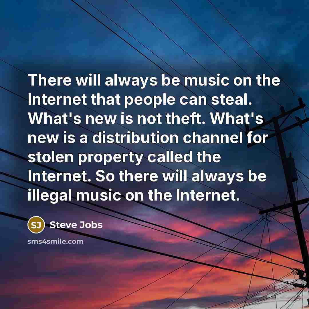 “There will always be music on the Internet that people can steal. What's new is not theft. What's new is a distribution channel for stolen property called the Internet. So there will always be illegal music on the Internet.” quote by Steve Jobs