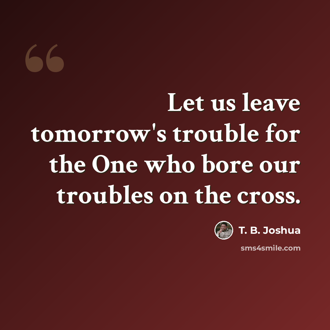 “Let us leave tomorrow's trouble for the One who bore our troubles on the cross.” quote by T. B. Joshua