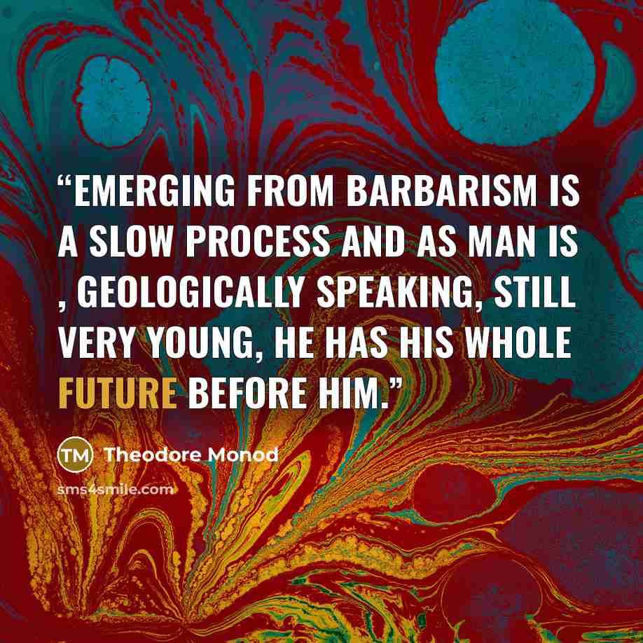 “Emerging from barbarism is a slow process and as man is , geologically speaking, still very young, he has his whole future before him.” quote by Theodore Monod