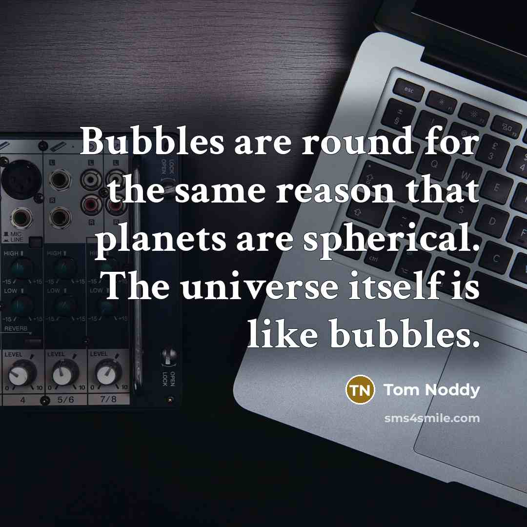 “Bubbles are round for the same reason that planets are spherical. The universe itself is like bubbles.” quote by Tom Noddy