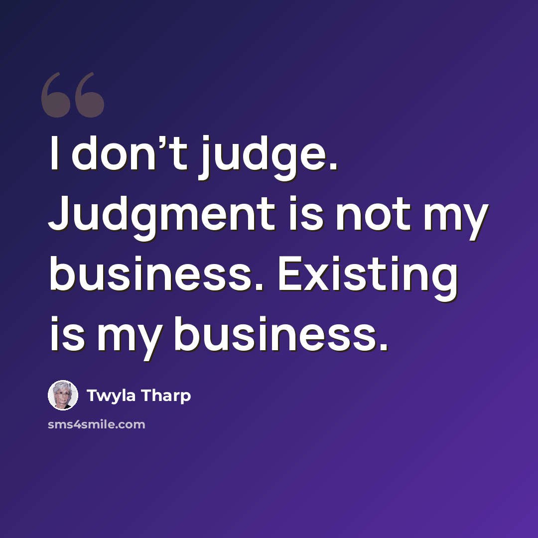 “I don't judge. Judgment is not my business. Existing is my business.” quote by Twyla Tharp