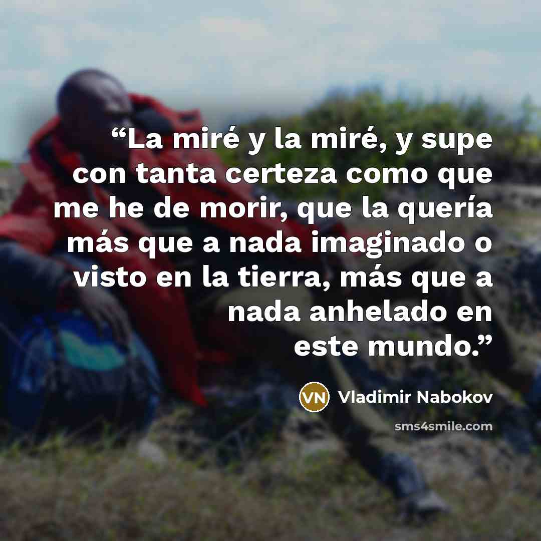 “La miré y la miré, y supe con tanta certeza como que me he de morir, que la quería más que a nada imaginado o visto en la tierra, más que a nada anhelado en este mundo.” quote by Vladimir Nabokov